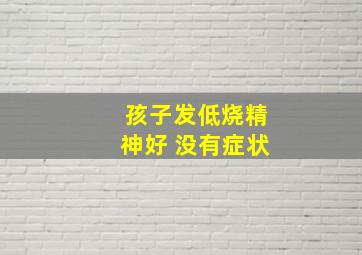 孩子发低烧精神好 没有症状